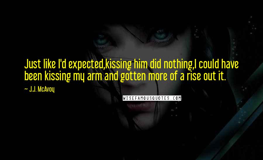 J.J. McAvoy Quotes: Just like I'd expected,kissing him did nothing,I could have been kissing my arm and gotten more of a rise out it.