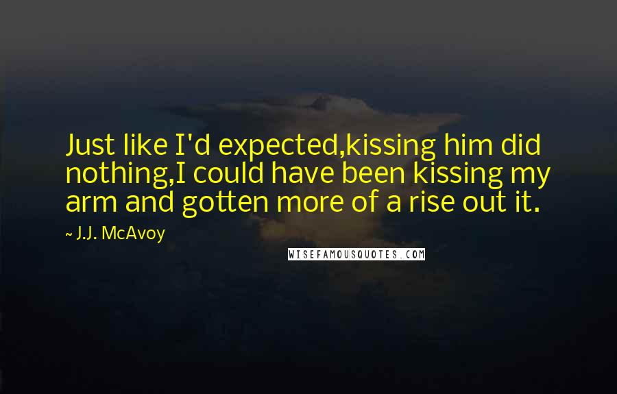 J.J. McAvoy Quotes: Just like I'd expected,kissing him did nothing,I could have been kissing my arm and gotten more of a rise out it.