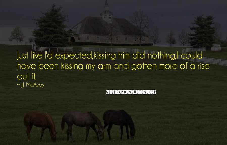 J.J. McAvoy Quotes: Just like I'd expected,kissing him did nothing,I could have been kissing my arm and gotten more of a rise out it.