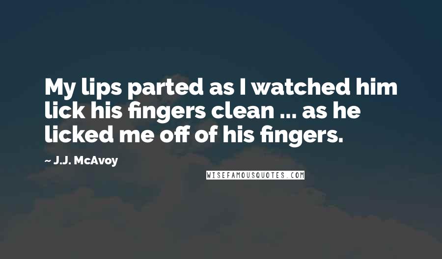 J.J. McAvoy Quotes: My lips parted as I watched him lick his fingers clean ... as he licked me off of his fingers.