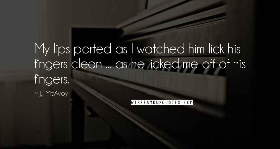 J.J. McAvoy Quotes: My lips parted as I watched him lick his fingers clean ... as he licked me off of his fingers.