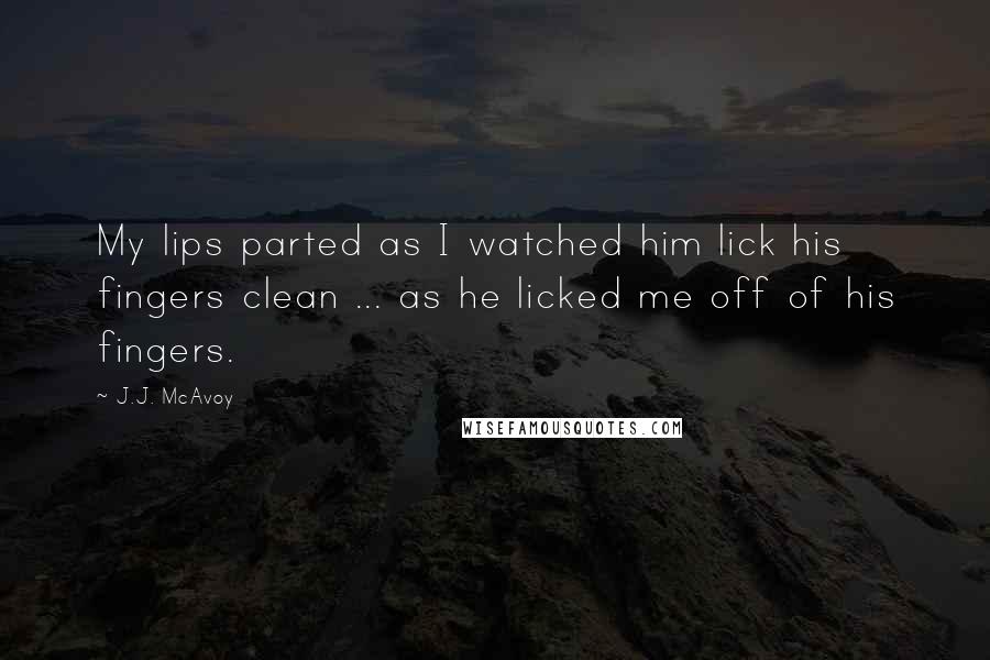 J.J. McAvoy Quotes: My lips parted as I watched him lick his fingers clean ... as he licked me off of his fingers.