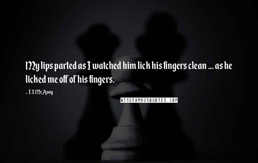 J.J. McAvoy Quotes: My lips parted as I watched him lick his fingers clean ... as he licked me off of his fingers.