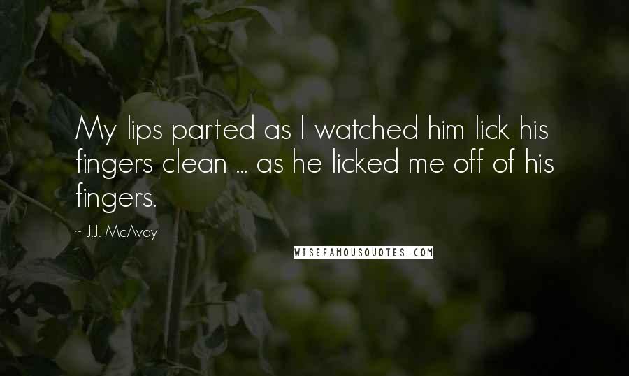 J.J. McAvoy Quotes: My lips parted as I watched him lick his fingers clean ... as he licked me off of his fingers.