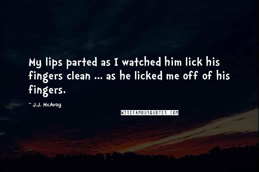 J.J. McAvoy Quotes: My lips parted as I watched him lick his fingers clean ... as he licked me off of his fingers.