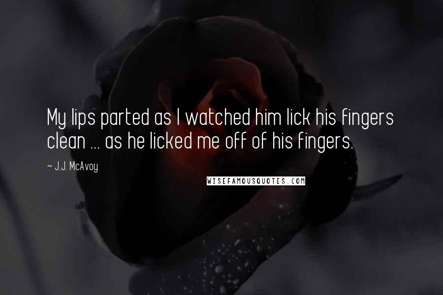 J.J. McAvoy Quotes: My lips parted as I watched him lick his fingers clean ... as he licked me off of his fingers.