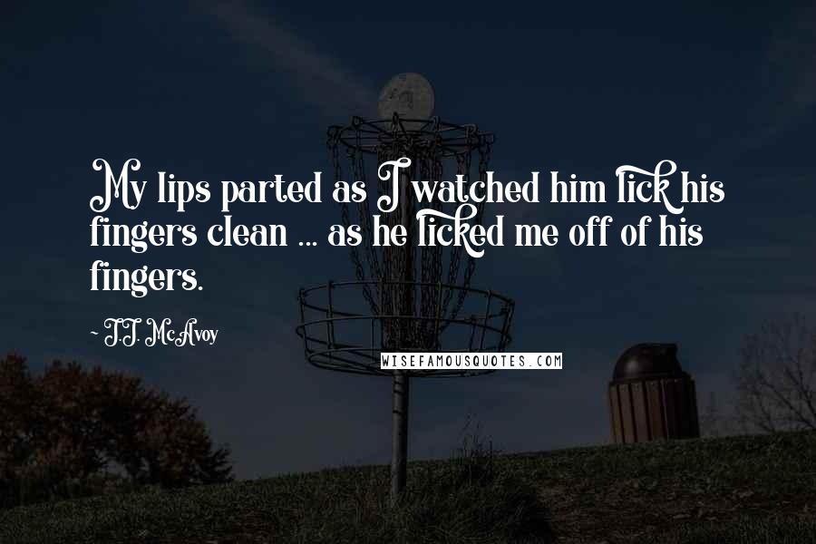 J.J. McAvoy Quotes: My lips parted as I watched him lick his fingers clean ... as he licked me off of his fingers.