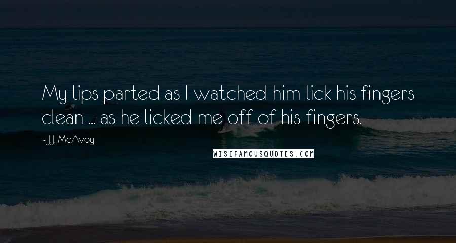 J.J. McAvoy Quotes: My lips parted as I watched him lick his fingers clean ... as he licked me off of his fingers.