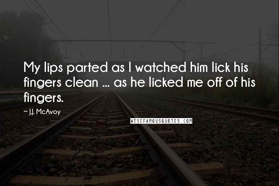 J.J. McAvoy Quotes: My lips parted as I watched him lick his fingers clean ... as he licked me off of his fingers.