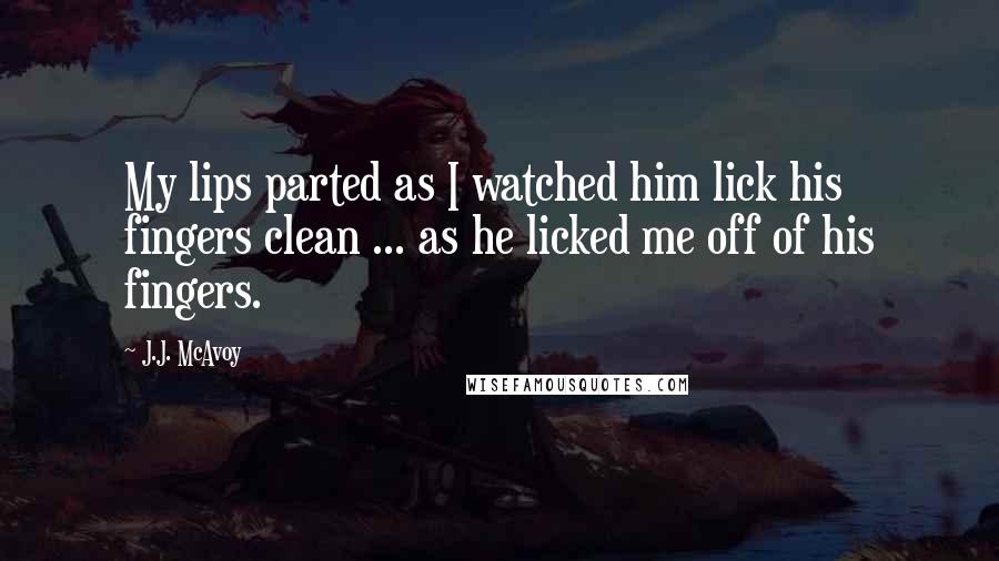 J.J. McAvoy Quotes: My lips parted as I watched him lick his fingers clean ... as he licked me off of his fingers.