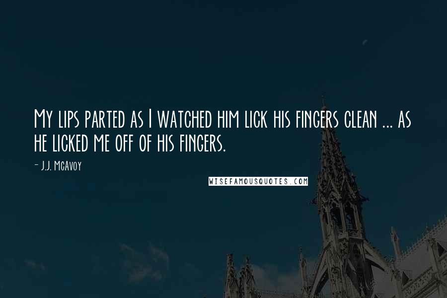 J.J. McAvoy Quotes: My lips parted as I watched him lick his fingers clean ... as he licked me off of his fingers.