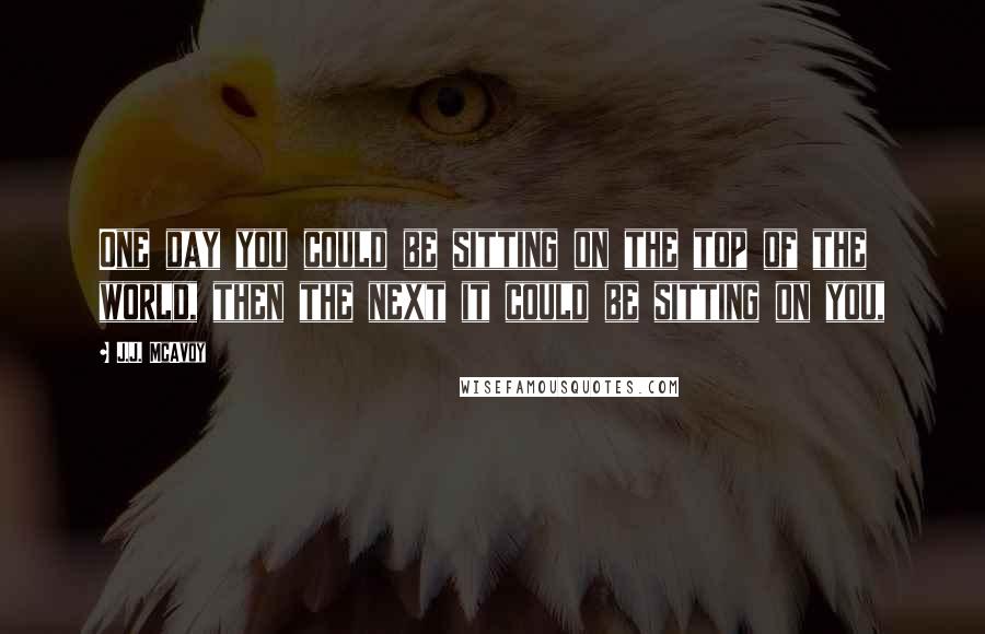 J.J. McAvoy Quotes: One day you could be sitting on the top of the world, then the next it could be sitting on you,