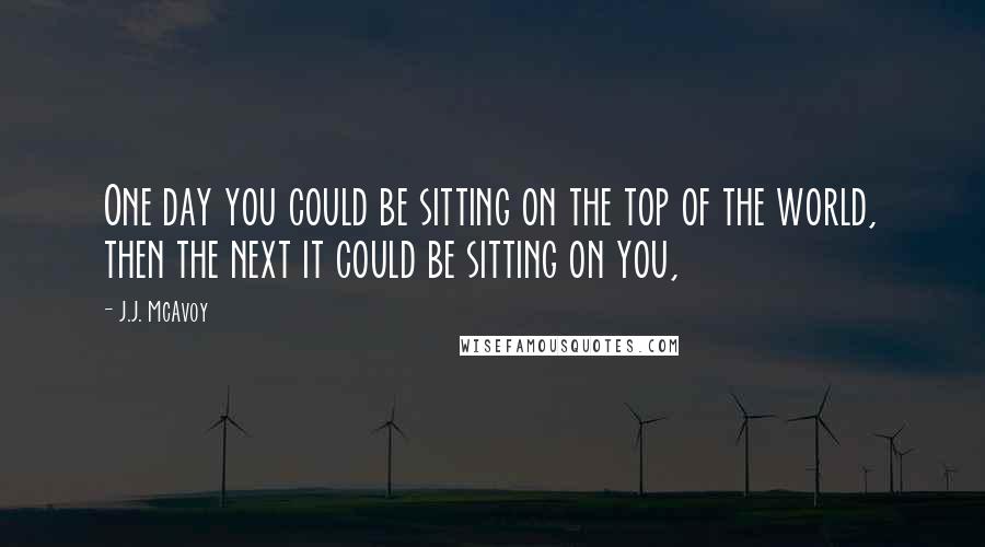 J.J. McAvoy Quotes: One day you could be sitting on the top of the world, then the next it could be sitting on you,