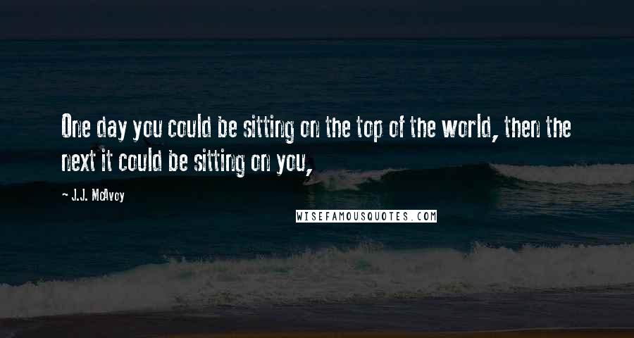 J.J. McAvoy Quotes: One day you could be sitting on the top of the world, then the next it could be sitting on you,