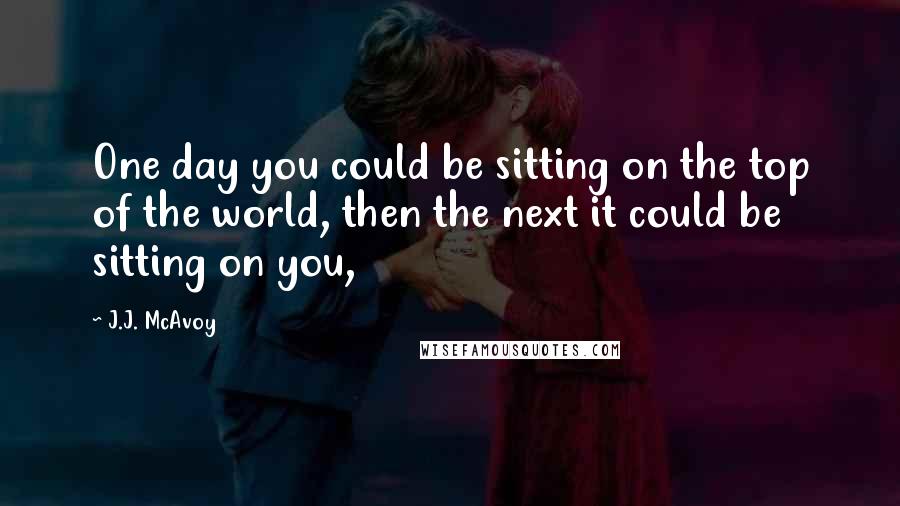 J.J. McAvoy Quotes: One day you could be sitting on the top of the world, then the next it could be sitting on you,