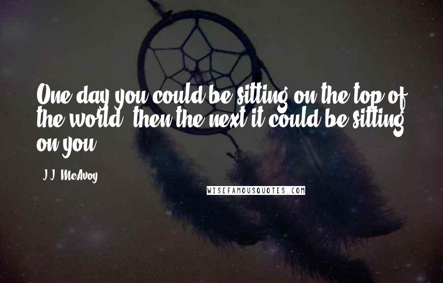 J.J. McAvoy Quotes: One day you could be sitting on the top of the world, then the next it could be sitting on you,