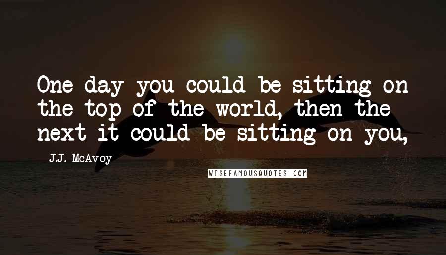 J.J. McAvoy Quotes: One day you could be sitting on the top of the world, then the next it could be sitting on you,