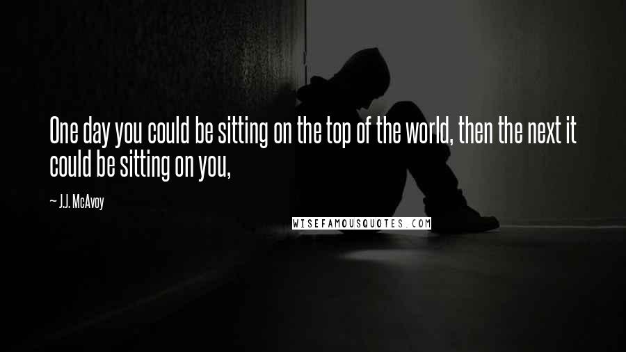 J.J. McAvoy Quotes: One day you could be sitting on the top of the world, then the next it could be sitting on you,