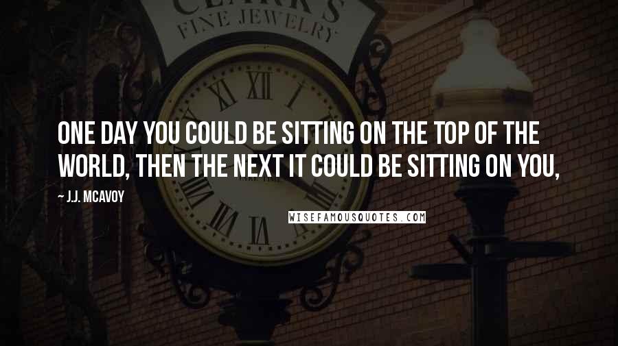 J.J. McAvoy Quotes: One day you could be sitting on the top of the world, then the next it could be sitting on you,
