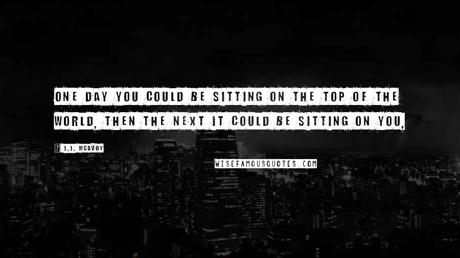 J.J. McAvoy Quotes: One day you could be sitting on the top of the world, then the next it could be sitting on you,