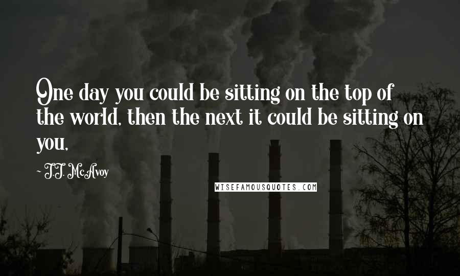 J.J. McAvoy Quotes: One day you could be sitting on the top of the world, then the next it could be sitting on you,