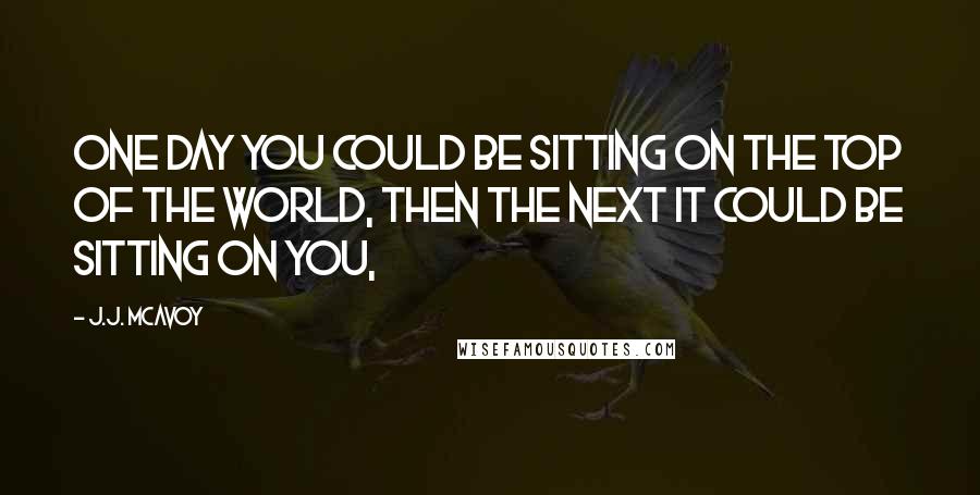 J.J. McAvoy Quotes: One day you could be sitting on the top of the world, then the next it could be sitting on you,