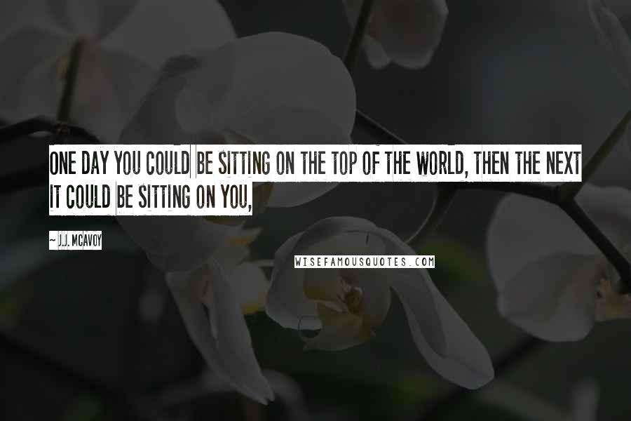 J.J. McAvoy Quotes: One day you could be sitting on the top of the world, then the next it could be sitting on you,