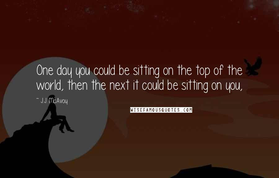 J.J. McAvoy Quotes: One day you could be sitting on the top of the world, then the next it could be sitting on you,