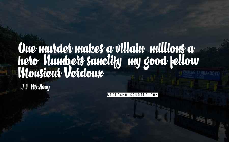 J.J. McAvoy Quotes: One murder makes a villain, millions a hero. Numbers sanctify, my good fellow." ~ Monsieur Verdoux