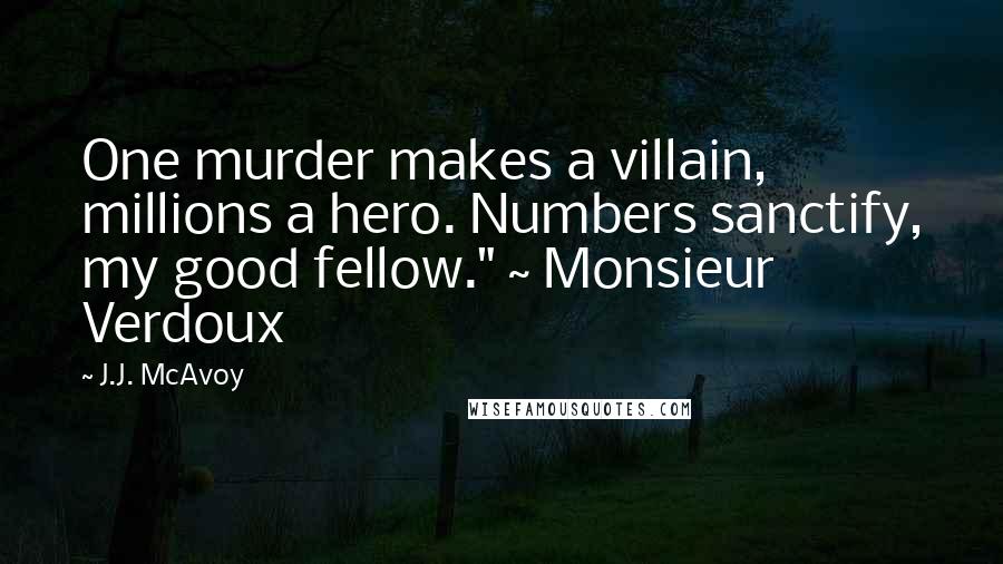 J.J. McAvoy Quotes: One murder makes a villain, millions a hero. Numbers sanctify, my good fellow." ~ Monsieur Verdoux