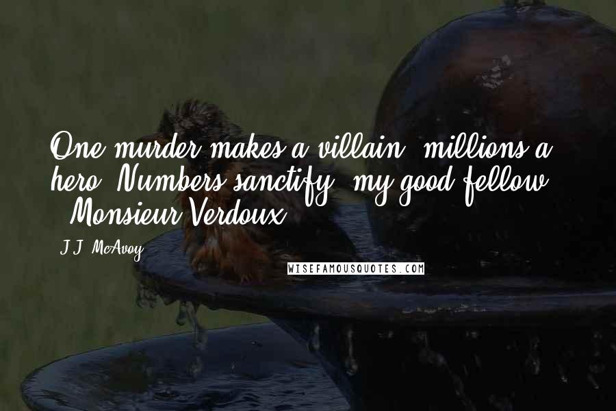 J.J. McAvoy Quotes: One murder makes a villain, millions a hero. Numbers sanctify, my good fellow." ~ Monsieur Verdoux
