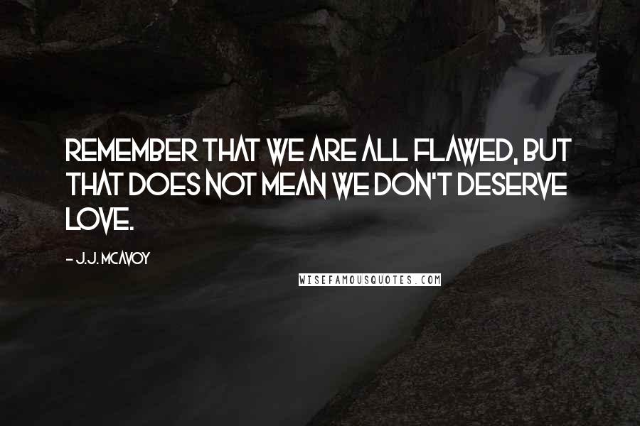 J.J. McAvoy Quotes: Remember that we are all flawed, but that does not mean we don't deserve love.