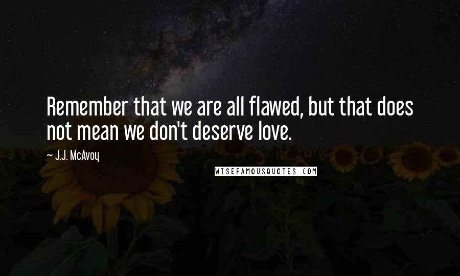 J.J. McAvoy Quotes: Remember that we are all flawed, but that does not mean we don't deserve love.