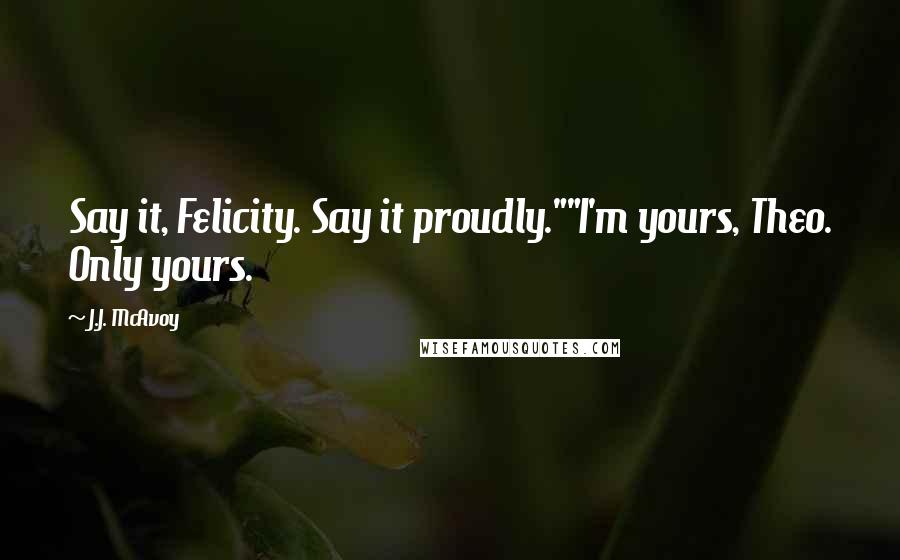 J.J. McAvoy Quotes: Say it, Felicity. Say it proudly.""I'm yours, Theo. Only yours.