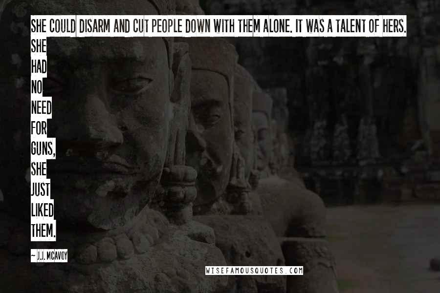 J.J. McAvoy Quotes: She could disarm and cut people down with them alone. It was a talent of hers. She had no need for guns, she just liked them.