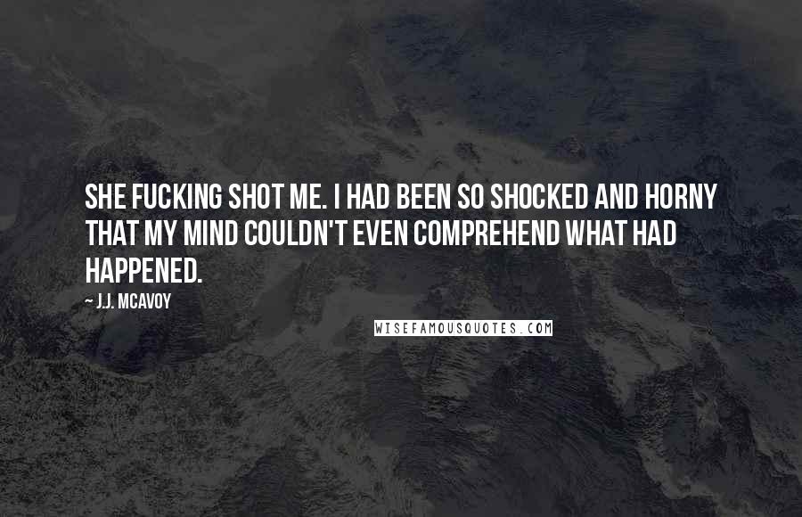 J.J. McAvoy Quotes: She fucking shot me. I had been so shocked and horny that my mind couldn't even comprehend what had happened.