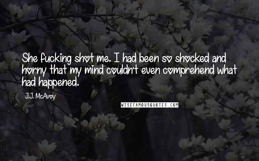 J.J. McAvoy Quotes: She fucking shot me. I had been so shocked and horny that my mind couldn't even comprehend what had happened.