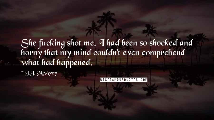 J.J. McAvoy Quotes: She fucking shot me. I had been so shocked and horny that my mind couldn't even comprehend what had happened.