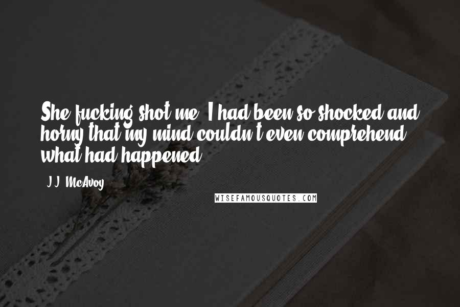 J.J. McAvoy Quotes: She fucking shot me. I had been so shocked and horny that my mind couldn't even comprehend what had happened.