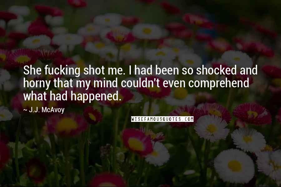 J.J. McAvoy Quotes: She fucking shot me. I had been so shocked and horny that my mind couldn't even comprehend what had happened.