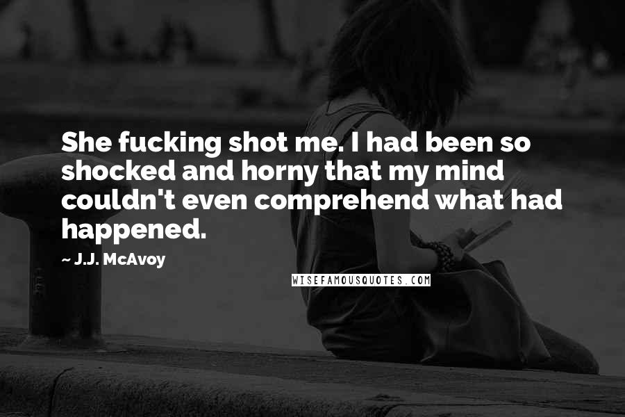 J.J. McAvoy Quotes: She fucking shot me. I had been so shocked and horny that my mind couldn't even comprehend what had happened.