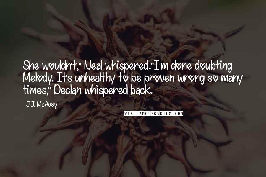 J.J. McAvoy Quotes: She wouldn't," Neal whispered."I'm done doubting Melody. It's unhealthy to be proven wrong so many times," Declan whispered back.