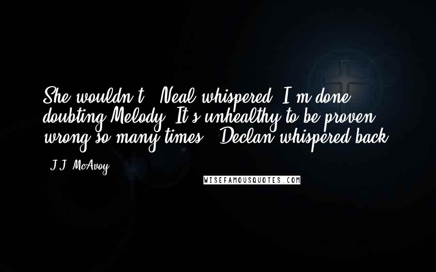 J.J. McAvoy Quotes: She wouldn't," Neal whispered."I'm done doubting Melody. It's unhealthy to be proven wrong so many times," Declan whispered back.