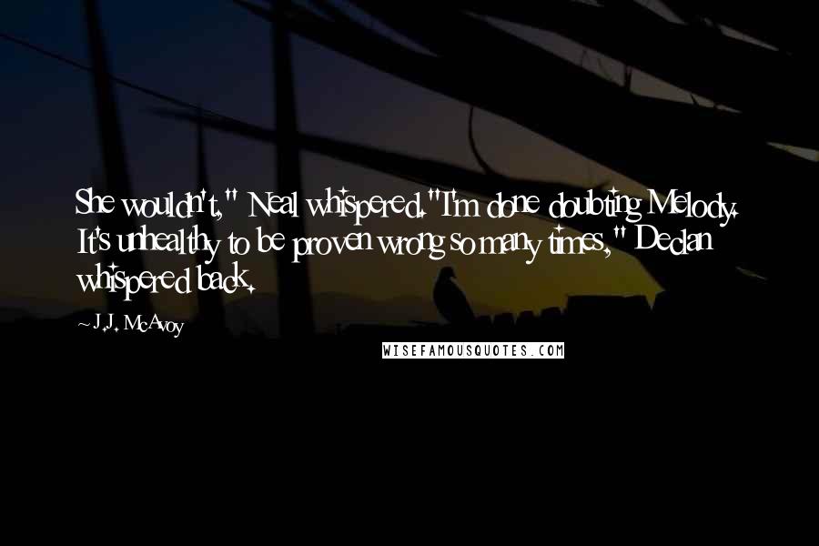 J.J. McAvoy Quotes: She wouldn't," Neal whispered."I'm done doubting Melody. It's unhealthy to be proven wrong so many times," Declan whispered back.