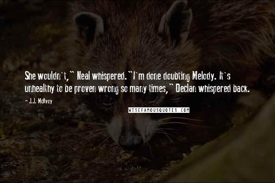 J.J. McAvoy Quotes: She wouldn't," Neal whispered."I'm done doubting Melody. It's unhealthy to be proven wrong so many times," Declan whispered back.