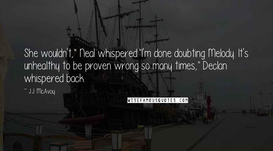 J.J. McAvoy Quotes: She wouldn't," Neal whispered."I'm done doubting Melody. It's unhealthy to be proven wrong so many times," Declan whispered back.