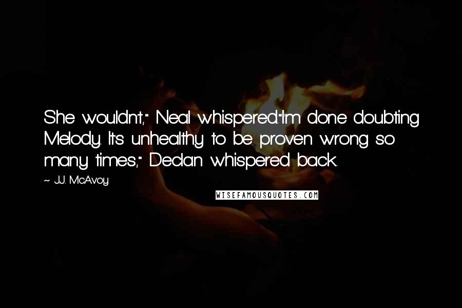 J.J. McAvoy Quotes: She wouldn't," Neal whispered."I'm done doubting Melody. It's unhealthy to be proven wrong so many times," Declan whispered back.
