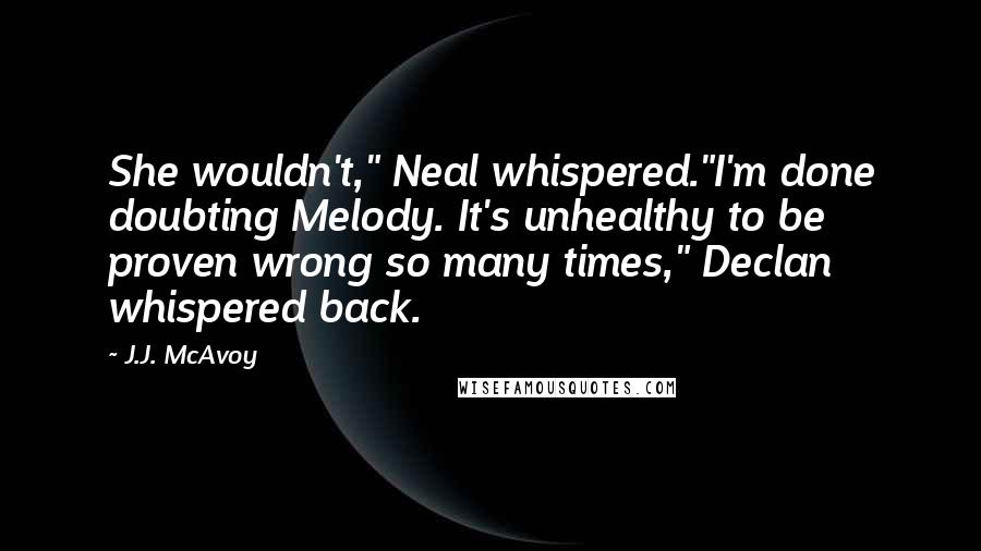 J.J. McAvoy Quotes: She wouldn't," Neal whispered."I'm done doubting Melody. It's unhealthy to be proven wrong so many times," Declan whispered back.