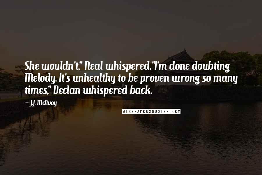 J.J. McAvoy Quotes: She wouldn't," Neal whispered."I'm done doubting Melody. It's unhealthy to be proven wrong so many times," Declan whispered back.