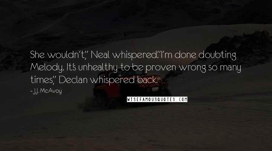 J.J. McAvoy Quotes: She wouldn't," Neal whispered."I'm done doubting Melody. It's unhealthy to be proven wrong so many times," Declan whispered back.